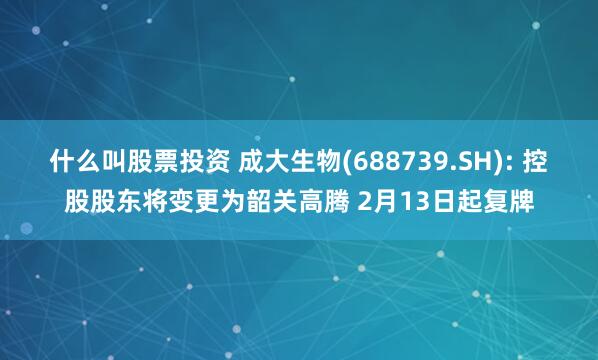 什么叫股票投资 成大生物(688739.SH): 控股股东将变更为韶关高腾 2月13日起复牌