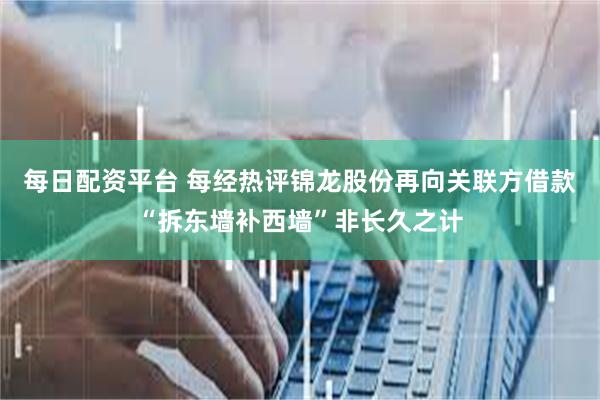 每日配资平台 每经热评锦龙股份再向关联方借款“拆东墙补西墙”非长久之计