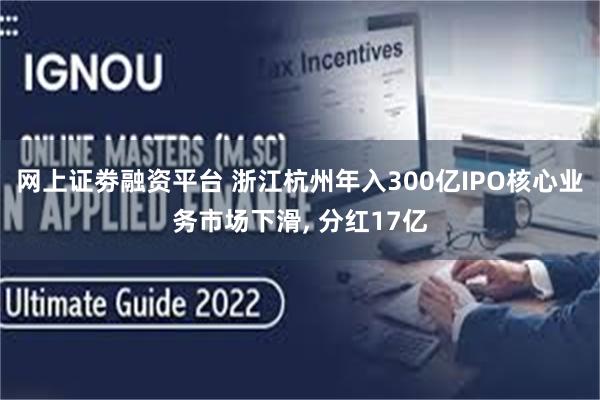 网上证劵融资平台 浙江杭州年入300亿IPO核心业务市场下滑, 分红17亿