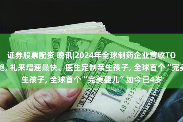 证券股票配资 晚讯|2024年全球制药企业营收TOP10公布, 强生领跑, 礼来增速最快、医生定制亲生孩子, 全球首个“完美婴儿”如今已4岁