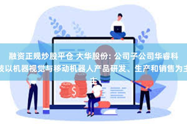 融资正规炒股平仓 大华股份: 公司子公司华睿科技以机器视觉与移动机器人产品研发、生产和销售为主