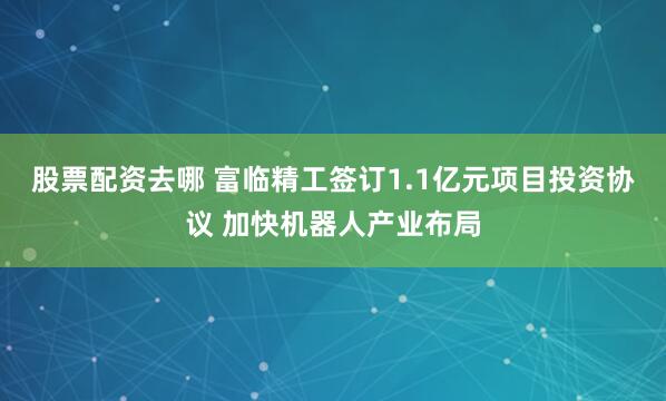 股票配资去哪 富临精工签订1.1亿元项目投资协议 加快机器人产业布局