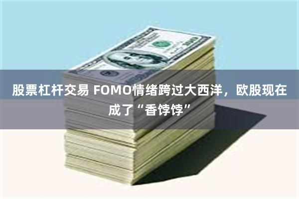 股票杠杆交易 FOMO情绪跨过大西洋，欧股现在成了“香饽饽”