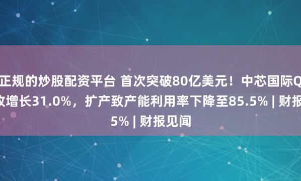 正规的炒股配资平台 首次突破80亿美元！中芯国际Q4营收增长31.0%，扩产致产能利用率下降至85.5% | 财报见闻