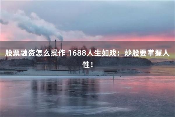 股票融资怎么操作 1688人生如戏：炒股要掌握人性！