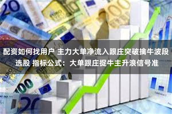 配资如何找用户 主力大单净流入跟庄突破擒牛波段 选股 指标公式：大单跟庄捉牛主升浪信号准