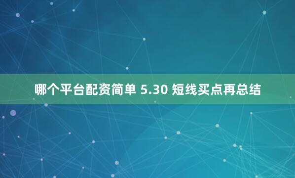 哪个平台配资简单 5.30 短线买点再总结