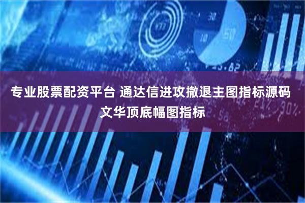 专业股票配资平台 通达信进攻撤退主图指标源码 文华顶底幅图指标