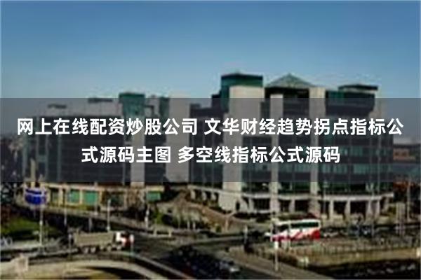 网上在线配资炒股公司 文华财经趋势拐点指标公式源码主图 多空线指标公式源码