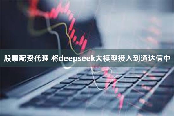 股票配资代理 将deepseek大模型接入到通达信中