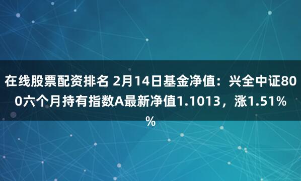 在线股票配资排名 2月14日基金净值：兴全中证800六个月持有指数A最新净值1.1013，涨1.51%