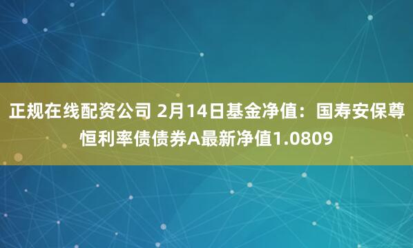 正规在线配资公司 2月14日基金净值：国寿安保尊恒利率债债券A最新净值1.0809