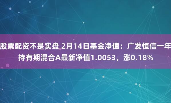 股票配资不是实盘 2月14日基金净值：广发恒信一年持有期混合A最新净值1.0053，涨0.18%