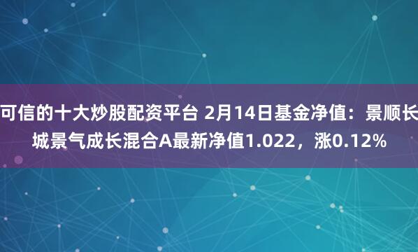 可信的十大炒股配资平台 2月14日基金净值：景顺长城景气成长混合A最新净值1.022，涨0.12%