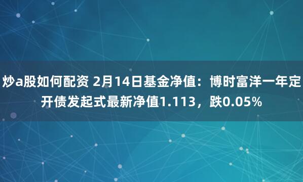 炒a股如何配资 2月14日基金净值：博时富洋一年定开债发起式最新净值1.113，跌0.05%