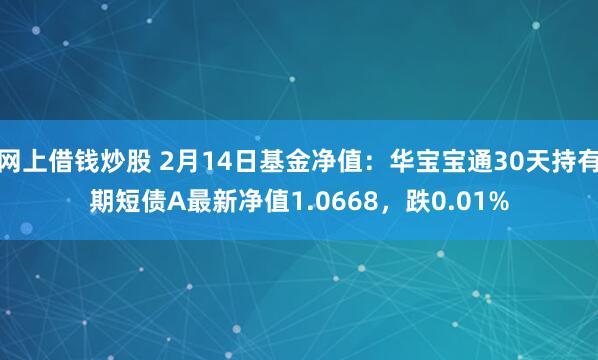 网上借钱炒股 2月14日基金净值：华宝宝通30天持有期短债A最新净值1.0668，跌0.01%