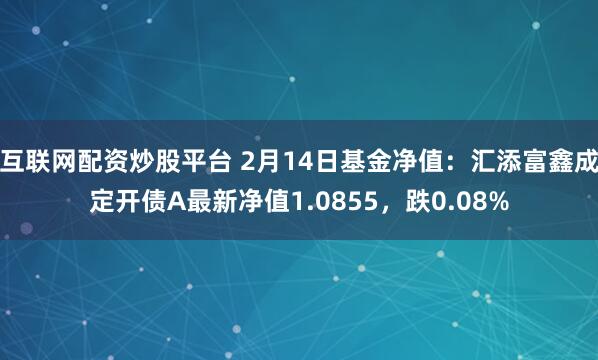 互联网配资炒股平台 2月14日基金净值：汇添富鑫成定开债A最新净值1.0855，跌0.08%