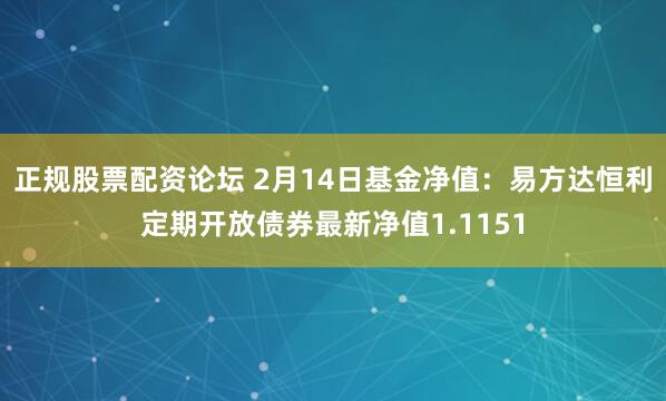 正规股票配资论坛 2月14日基金净值：易方达恒利定期开放债券最新净值1.1151