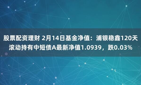 股票配资理财 2月14日基金净值：浦银稳鑫120天滚动持有中短债A最新净值1.0939，跌0.03%