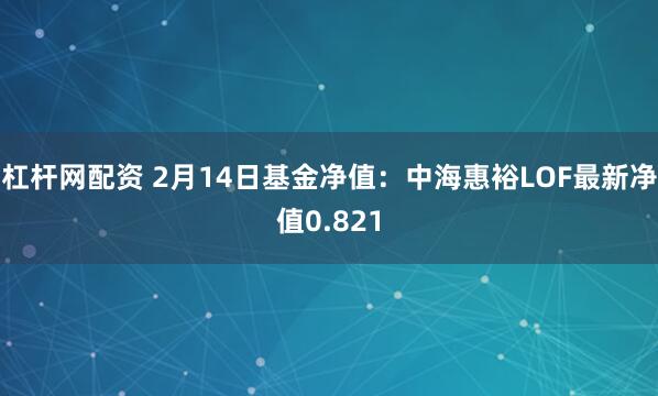 杠杆网配资 2月14日基金净值：中海惠裕LOF最新净值0.821