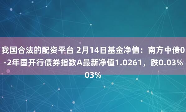 我国合法的配资平台 2月14日基金净值：南方中债0-2年国开行债券指数A最新净值1.0261，跌0.03%