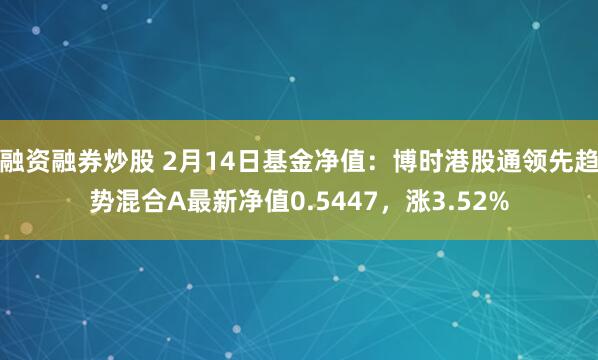 融资融券炒股 2月14日基金净值：博时港股通领先趋势混合A最新净值0.5447，涨3.52%