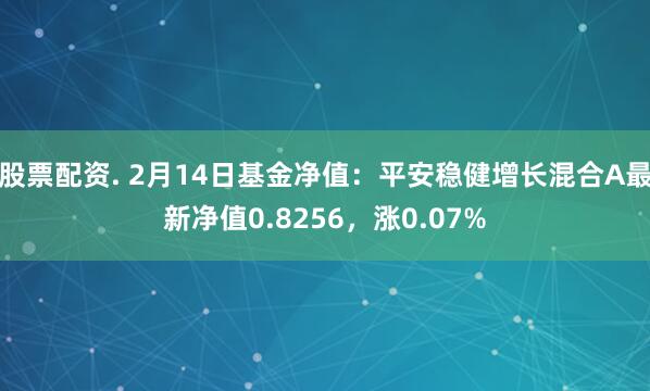 股票配资. 2月14日基金净值：平安稳健增长混合A最新净值0.8256，涨0.07%