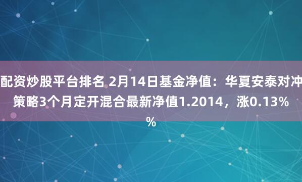 配资炒股平台排名 2月14日基金净值：华夏安泰对冲策略3个月定开混合最新净值1.2014，涨0.13%