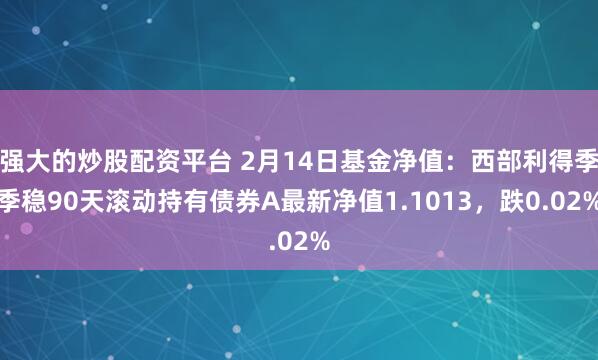 强大的炒股配资平台 2月14日基金净值：西部利得季季稳90天滚动持有债券A最新净值1.1013，跌0.02%