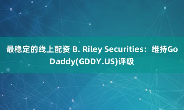 最稳定的线上配资 B. Riley Securities：维持GoDaddy(GDDY.US)评级