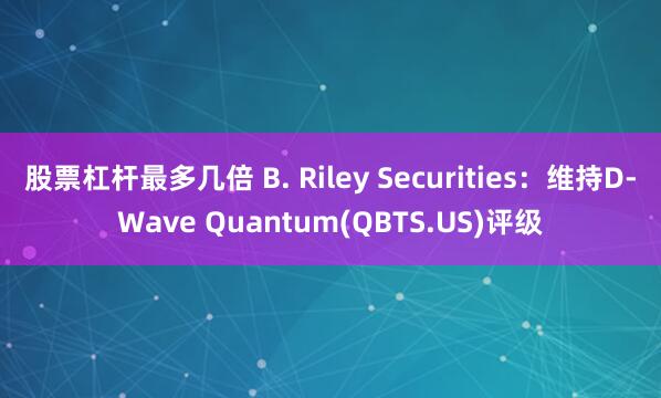 股票杠杆最多几倍 B. Riley Securities：维持D-Wave Quantum(QBTS.US)评级