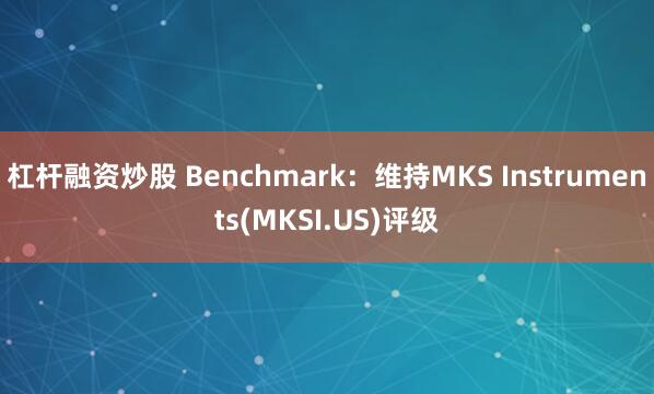 杠杆融资炒股 Benchmark：维持MKS Instruments(MKSI.US)评级