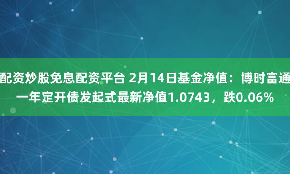 配资炒股免息配资平台 2月14日基金净值：博时富通一年定开债发起式最新净值1.0743，跌0.06%