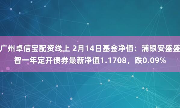 广州卓信宝配资线上 2月14日基金净值：浦银安盛盛智一年定开债券最新净值1.1708，跌0.09%