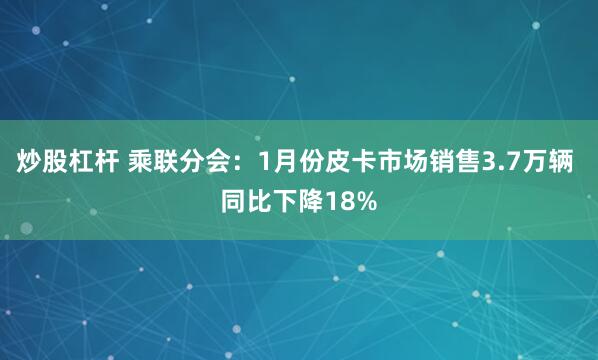 炒股杠杆 乘联分会：1月份皮卡市场销售3.7万辆 同比下降18%