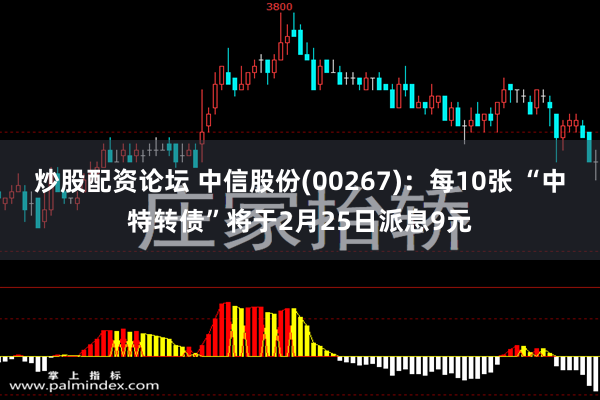 炒股配资论坛 中信股份(00267)：每10张 “中特转债”将于2月25日派息9元