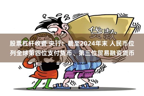 股票杠杆收费 央行：截至2024年末 人民币位列全球第四位支付货币、第三位贸易融资货币