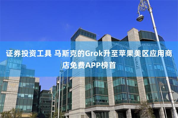 证券投资工具 马斯克的Grok升至苹果美区应用商店免费APP榜首