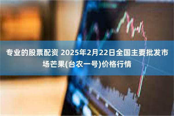 专业的股票配资 2025年2月22日全国主要批发市场芒果(台农一号)价格行情