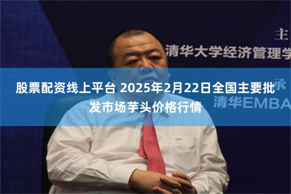 股票配资线上平台 2025年2月22日全国主要批发市场芋头价格行情