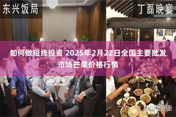 如何做短线投资 2025年2月22日全国主要批发市场芒果价格行情