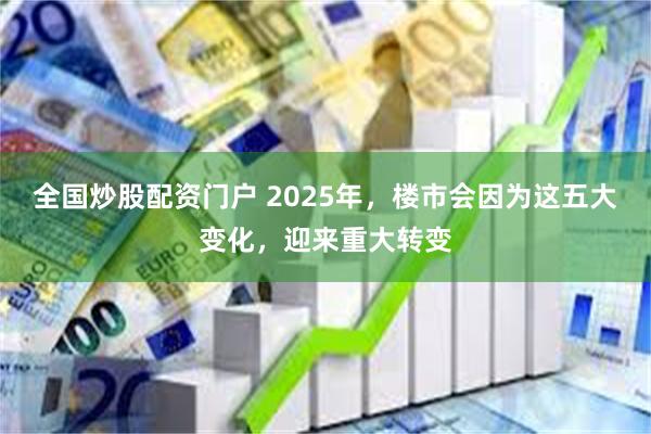 全国炒股配资门户 2025年，楼市会因为这五大变化，迎来重大转变