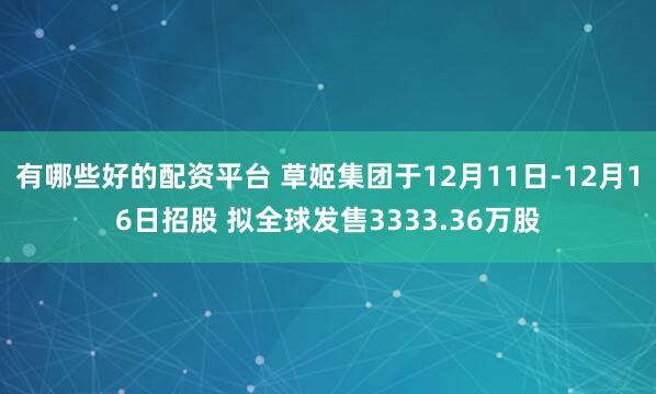 有哪些好的配资平台 草姬集团于12月11日-12月16日招股 拟全球发售3333.36万股