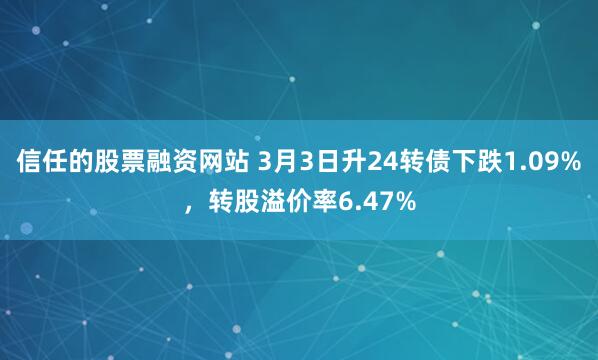 信任的股票融资网站 3月3日升24转债下跌1.09%，转股溢价率6.47%