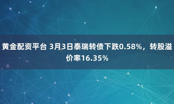 黄金配资平台 3月3日泰瑞转债下跌0.58%，转股溢价率16.35%