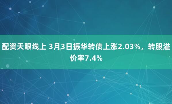 配资天眼线上 3月3日振华转债上涨2.03%，转股溢价率7.4%