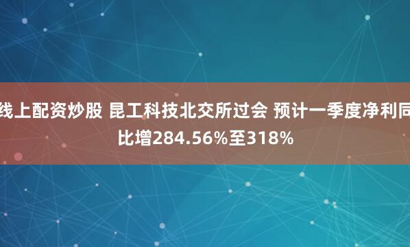 线上配资炒股 昆工科技北交所过会 预计一季度净利同比增284.56%至318%