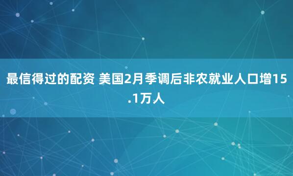 最信得过的配资 美国2月季调后非农就业人口增15.1万人