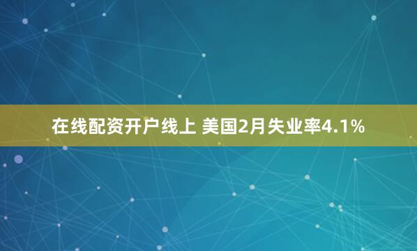 在线配资开户线上 美国2月失业率4.1%