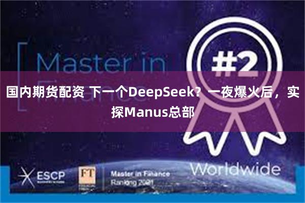 国内期货配资 下一个DeepSeek？一夜爆火后，实探Manus总部